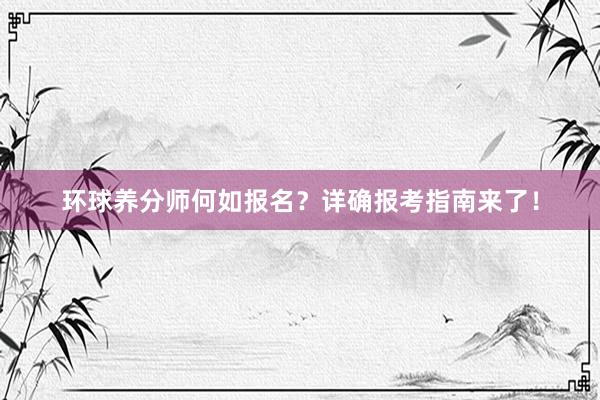 环球养分师何如报名？详确报考指南来了！