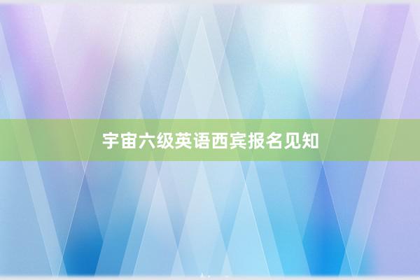 宇宙六级英语西宾报名见知