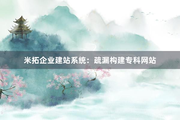 米拓企业建站系统：疏漏构建专科网站