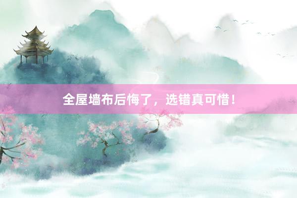 全屋墙布后悔了，选错真可惜！