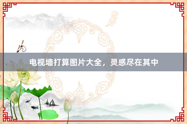 电视墙打算图片大全，灵感尽在其中