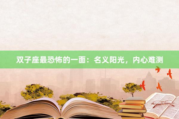 双子座最恐怖的一面：名义阳光，内心难测