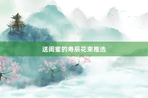 送闺蜜的寿辰花束推选