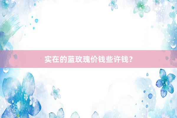 实在的蓝玫瑰价钱些许钱？