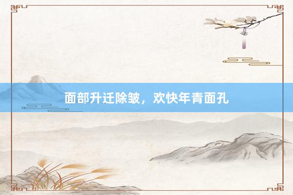 面部升迁除皱，欢快年青面孔